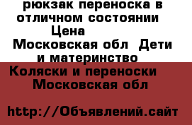 рюкзак-переноска в отличном состоянии › Цена ­ 1 000 - Московская обл. Дети и материнство » Коляски и переноски   . Московская обл.